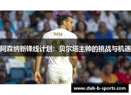 阿森纳新锋线计划：贝尔塔主帅的挑战与机遇